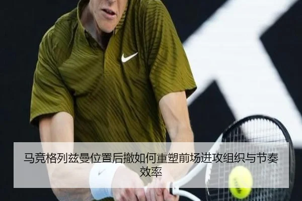 马竞格列兹曼位置后撤如何重塑前场进攻组织与节奏效率