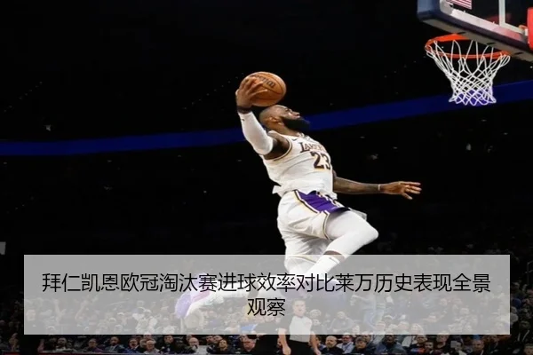 拜仁凯恩欧冠淘汰赛进球效率对比莱万历史表现全景观察