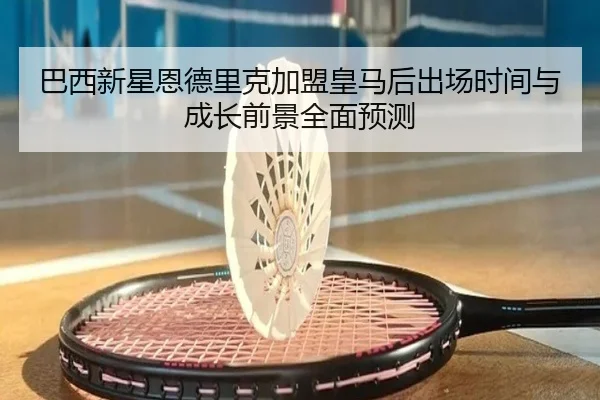 巴西新星恩德里克加盟皇马后出场时间与成长前景全面预测