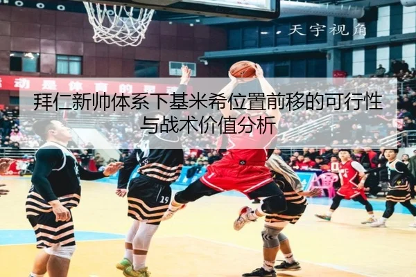 拜仁新帅体系下基米希位置前移的可行性与战术价值分析
