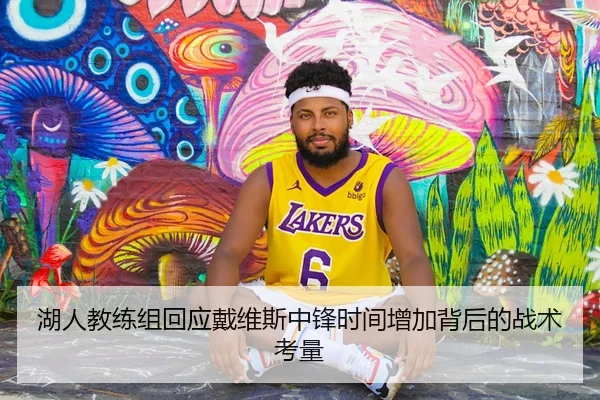 湖人教练组回应戴维斯中锋时间增加背后的战术考量